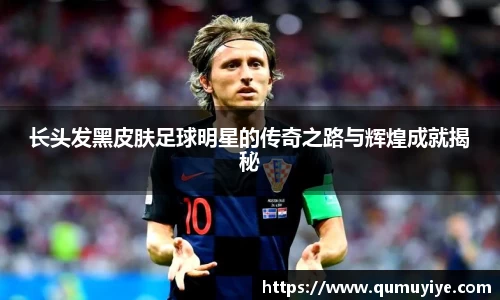 长头发黑皮肤足球明星的传奇之路与辉煌成就揭秘