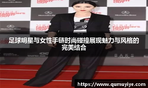 足球明星与女性手链时尚碰撞展现魅力与风格的完美结合